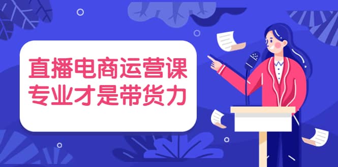 直播电商运营课，专业才是带货力 价值699网创吧-网创项目资源站-副业项目-创业项目-搞钱项目八百网赚