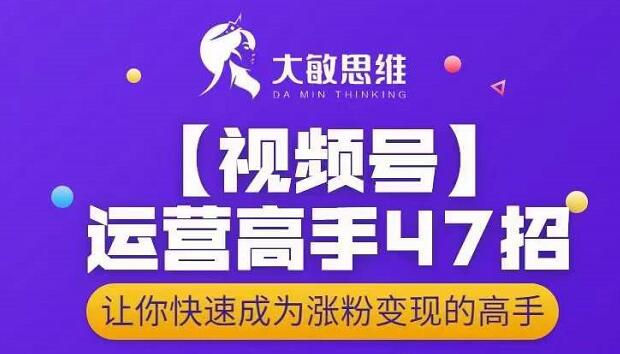 大敏思维-视频号运营高手47招，让你快速成为涨粉变现高手网创吧-网创项目资源站-副业项目-创业项目-搞钱项目八百网赚