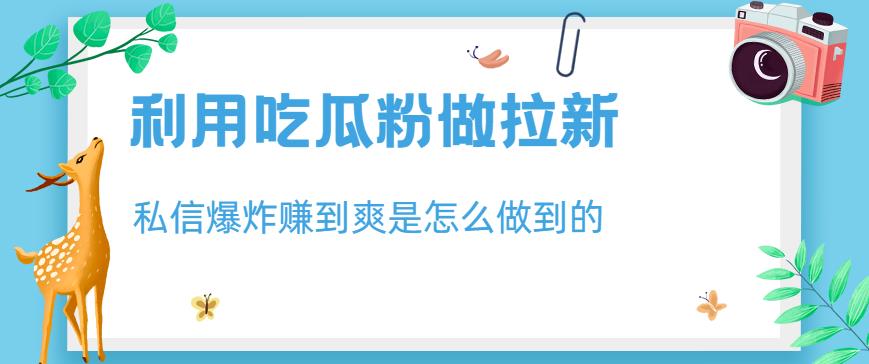 利用吃瓜粉做拉新，私信爆炸日入1000+赚到爽是怎么做到的【揭秘】网创吧-网创项目资源站-副业项目-创业项目-搞钱项目八百网赚