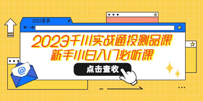 2023千川实战通投测品课，新手小白入门必听课网创吧-网创项目资源站-副业项目-创业项目-搞钱项目八百网赚