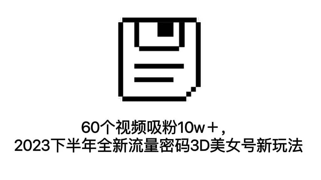 60个视频吸粉10w＋，2023下半年全新流量密码3D美女号新玩法（教程+资源）网创吧-网创项目资源站-副业项目-创业项目-搞钱项目八百网赚
