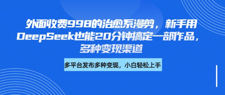 外面收费998的治愈系漫剪，新手用DeepSeek也能20分钟搞定一部作品，多种变现渠道网创吧-网创项目资源站-副业项目-创业项目-搞钱项目八百网赚