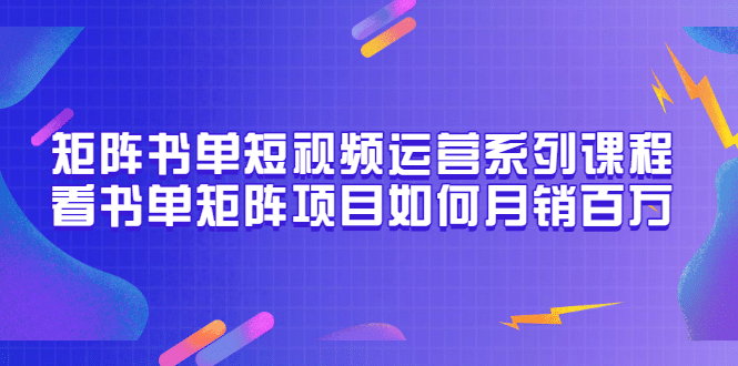 矩阵书单短视频运营系列课程，看书单矩阵项目如何月销百万（20节视频课）网创吧-网创项目资源站-副业项目-创业项目-搞钱项目八百网赚