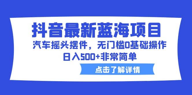 抖音最新蓝海项目，汽车摇头摆件，无门槛0基础操作，日入500+非常简单网创吧-网创项目资源站-副业项目-创业项目-搞钱项目八百网赚