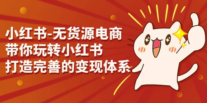 小红书-无货源电商，带你玩转小红书，打造完善的变现体系网创吧-网创项目资源站-副业项目-创业项目-搞钱项目八百网赚