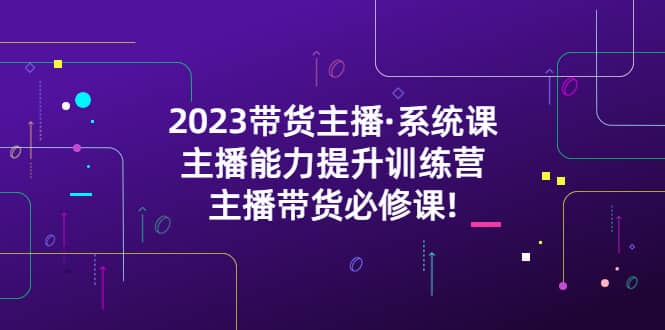 2023带货主播·系统课，主播能力提升训练营，主播带货必修课网创吧-网创项目资源站-副业项目-创业项目-搞钱项目八百网赚