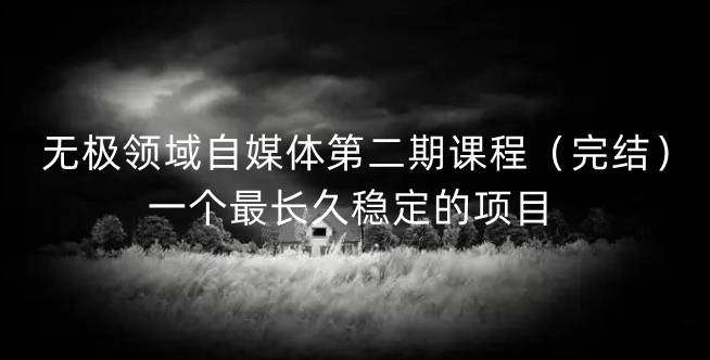 无极领域自媒体第二期课程（完结），一个最长久稳定的项目网创吧-网创项目资源站-副业项目-创业项目-搞钱项目八百网赚