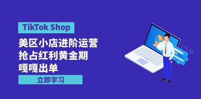 TikTok Shop-美区小店进阶运营，抢占红利黄金期 嘎嘎出单（7节课）网创吧-网创项目资源站-副业项目-创业项目-搞钱项目八百网赚