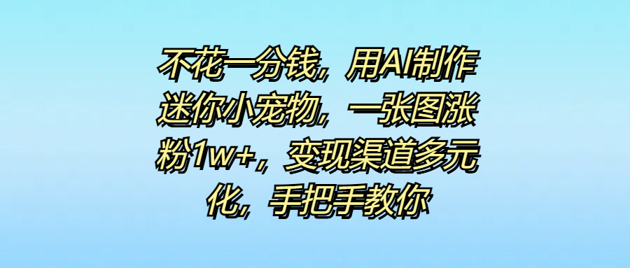 不花一分钱，用AI制作迷你小宠物，一张图涨粉1w+，变现渠道多元化，手把手教你网创吧-网创项目资源站-副业项目-创业项目-搞钱项目八百网赚