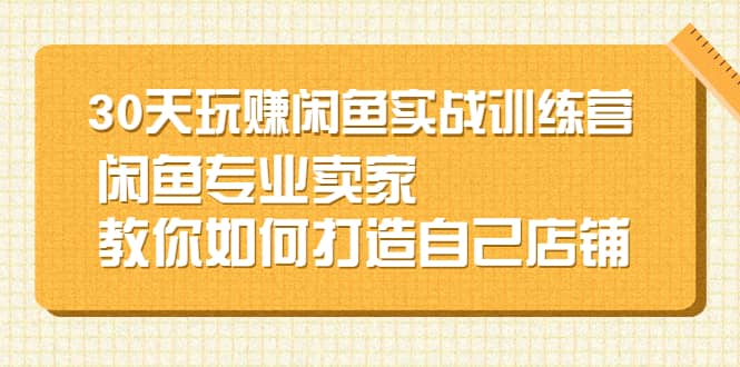 30天玩赚闲鱼实战训练营，闲鱼专业卖家教你如何打造自己店铺网创吧-网创项目资源站-副业项目-创业项目-搞钱项目八百网赚