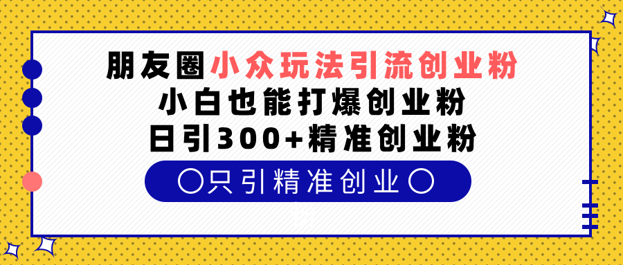 朋友圈小众玩法引流创业粉，小白也能打爆创业粉，日引300+精准创业粉网创吧-网创项目资源站-副业项目-创业项目-搞钱项目八百网赚