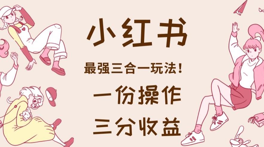 小红书最强三合一玩法，一份操作获得三份收益！【揭秘】网创吧-网创项目资源站-副业项目-创业项目-搞钱项目八百网赚