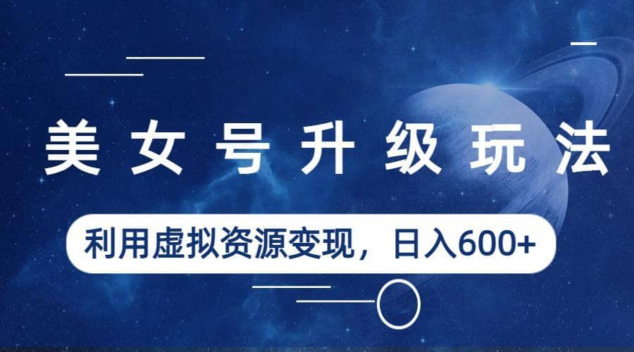 美女号升级玩法，利用虚拟资源变现，日入600+（教程+素材）网创吧-网创项目资源站-副业项目-创业项目-搞钱项目八百网赚