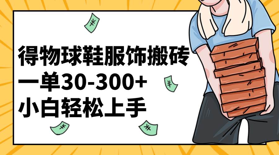 得物球鞋服饰搬砖一单30-300+ 小白轻松上手网创吧-网创项目资源站-副业项目-创业项目-搞钱项目八百网赚