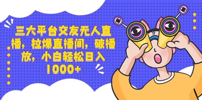 三大平台交友无人直播，拉爆直播间，破播放，小白轻松日入1000+网创吧-网创项目资源站-副业项目-创业项目-搞钱项目八百网赚