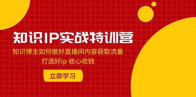 知识IP实战特训营：知识博主如何做好直播间内容获取流量 打造好ip 收心收钱网创吧-网创项目资源站-副业项目-创业项目-搞钱项目八百网赚