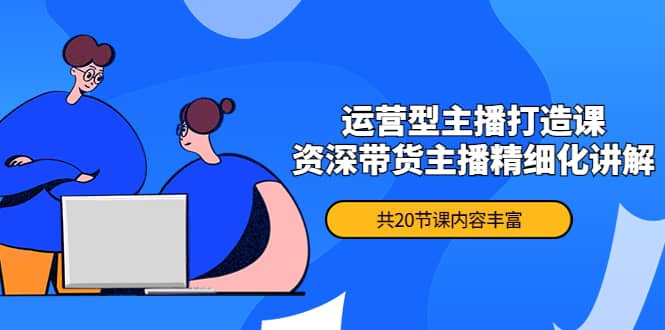 月销千万操盘手-运营型主播打造课，资深带货主播精细化讲解（20节课）网创吧-网创项目资源站-副业项目-创业项目-搞钱项目八百网赚