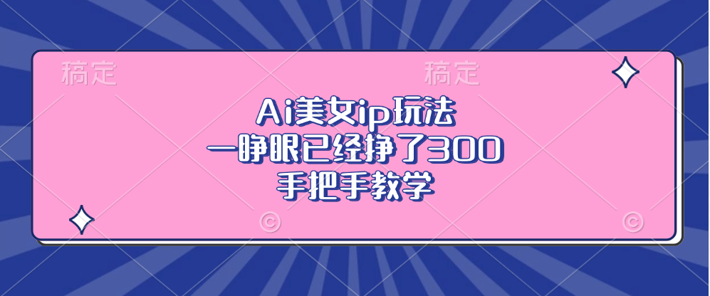 Ai美女ip玩法，一睁眼已经挣了300，手把手教学！网创吧-网创项目资源站-副业项目-创业项目-搞钱项目八百网赚