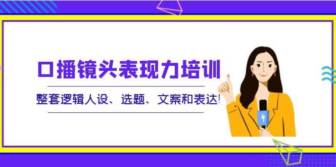 口播镜头表现力培训：整套逻辑人设、选题、文案和表达网创吧-网创项目资源站-副业项目-创业项目-搞钱项目八百网赚