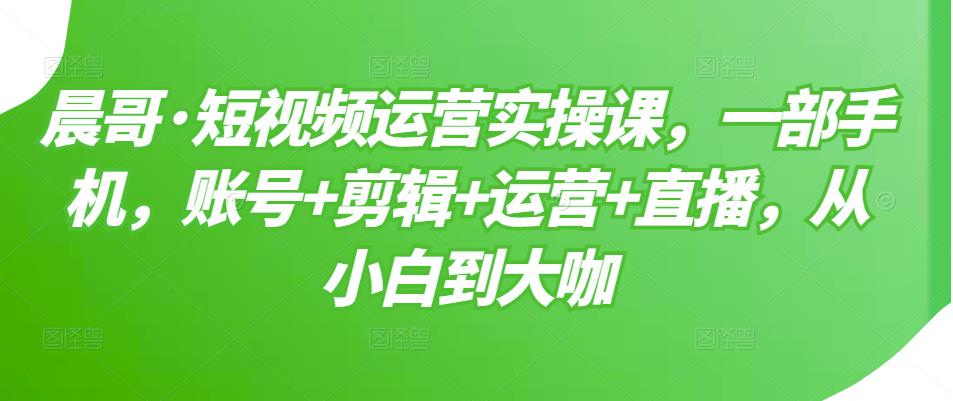 短视频运营实操课，一部手机，账号+剪辑+运营+直播，从小白到大咖网创吧-网创项目资源站-副业项目-创业项目-搞钱项目八百网赚