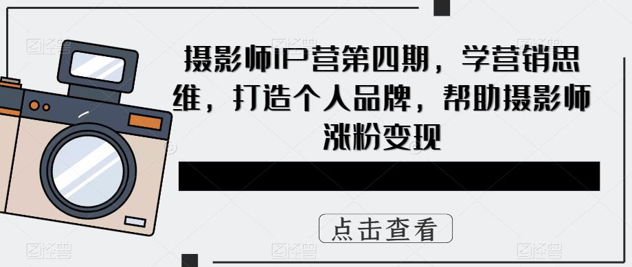 摄影师IP营第4期，学营销思维，打造个人品牌，帮助摄影师涨粉变现网创吧-网创项目资源站-副业项目-创业项目-搞钱项目八百网赚