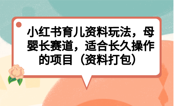 小红书育儿资料玩法，母婴长赛道，适合长久操作的项目（资料打包）网创吧-网创项目资源站-副业项目-创业项目-搞钱项目八百网赚