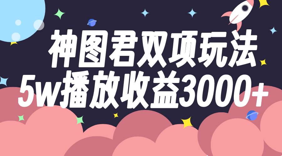 神图君双项玩法5w播放收益3000+网创吧-网创项目资源站-副业项目-创业项目-搞钱项目八百网赚