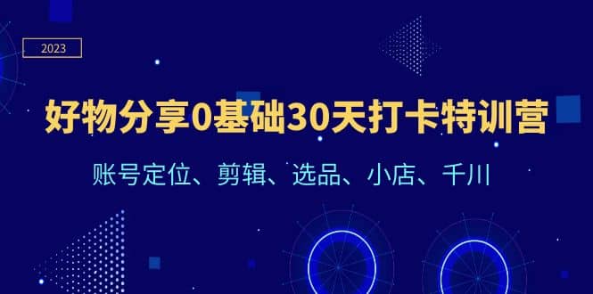 好物分享0基础30天打卡特训营：账号定位、剪辑、选品、小店、千川网创吧-网创项目资源站-副业项目-创业项目-搞钱项目八百网赚