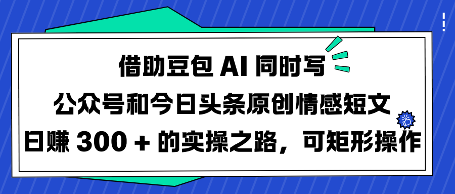 借助豆包 AI 同时写公众号和今日头条原创情感短文日赚 300 + 的实操之路，可矩形操作网创吧-网创项目资源站-副业项目-创业项目-搞钱项目八百网赚