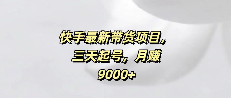快手最新带货项目，三天起号，月赚9000+网创吧-网创项目资源站-副业项目-创业项目-搞钱项目八百网赚
