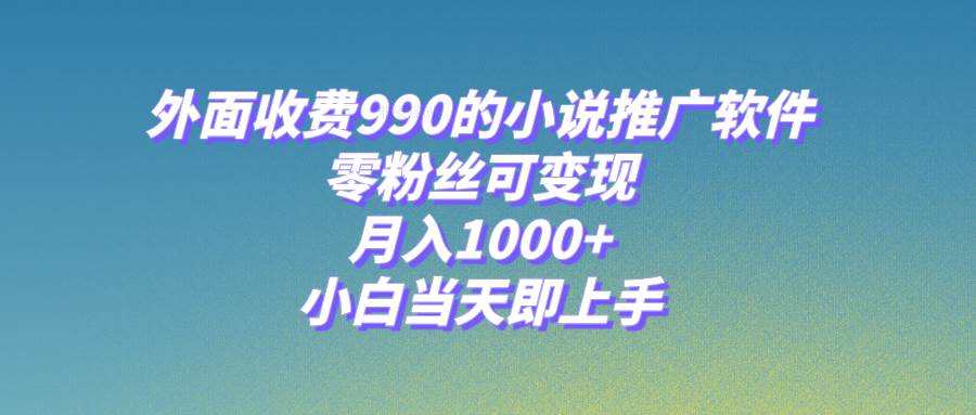 小说推广软件，零粉丝可变现，月入1000+，小白当天即上手【附189G素材】网创吧-网创项目资源站-副业项目-创业项目-搞钱项目八百网赚
