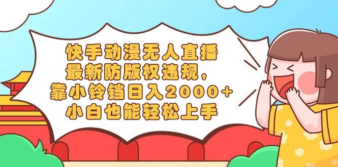 快手动漫无人直播，最新防版权违规，靠小铃铛日入2000+，小白也能轻松上…网创吧-网创项目资源站-副业项目-创业项目-搞钱项目八百网赚
