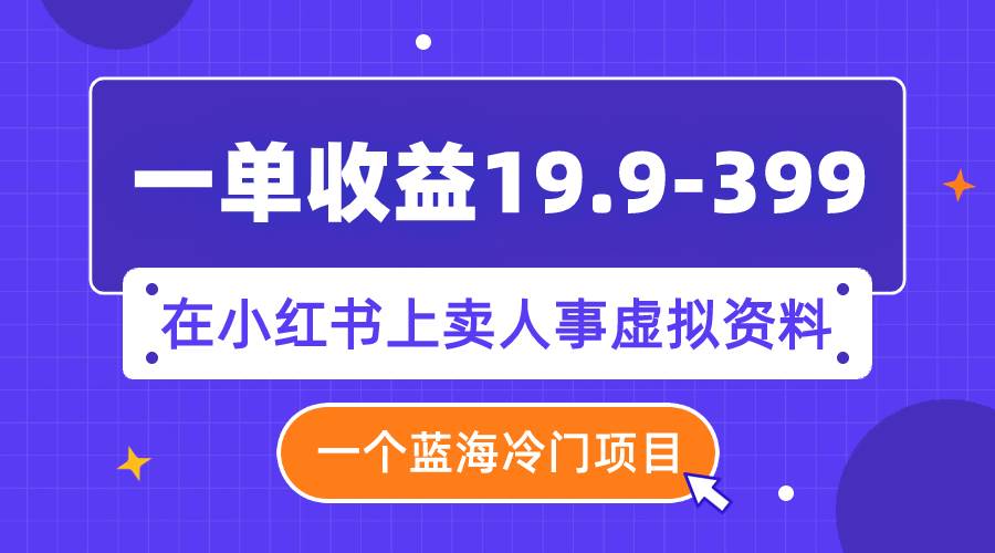 一单收益19.9-399，一个蓝海冷门项目，在小红书上卖人事虚拟资料网创吧-网创项目资源站-副业项目-创业项目-搞钱项目八百网赚