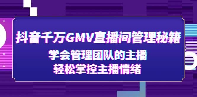 抖音千万GMV直播间管理秘籍：学会管理团队的主播，轻松掌控主播情绪网创吧-网创项目资源站-副业项目-创业项目-搞钱项目八百网赚