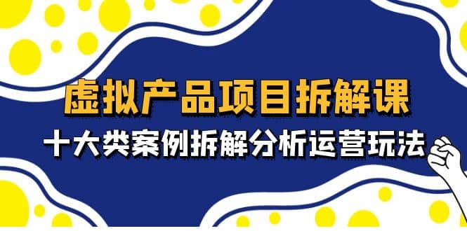 虚拟产品项目拆解课，十大类案例拆解分析运营玩法（11节课）网创吧-网创项目资源站-副业项目-创业项目-搞钱项目八百网赚