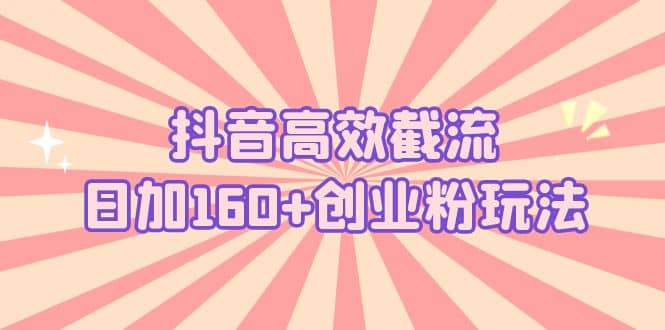 抖音高效截流日加160+创业粉玩法：详细操作实战演示！网创吧-网创项目资源站-副业项目-创业项目-搞钱项目八百网赚