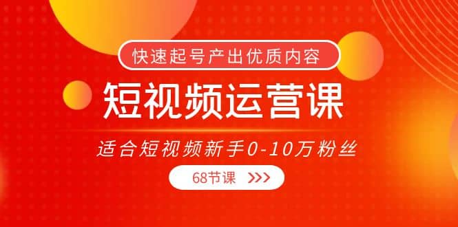 短视频运营课，适合短视频新手0-10万粉丝，快速起号产出优质内容（68节课）网创吧-网创项目资源站-副业项目-创业项目-搞钱项目八百网赚