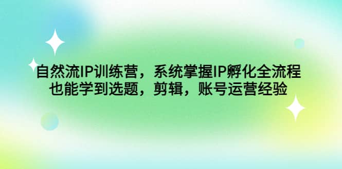 自然流IP训练营，系统掌握IP孵化全流程，也能学到选题，剪辑，账号运营经验网创吧-网创项目资源站-副业项目-创业项目-搞钱项目八百网赚