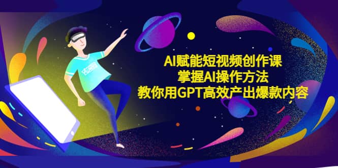 AI赋能短视频创作课，掌握AI操作方法，教你用AI高效产出爆款内容网创吧-网创项目资源站-副业项目-创业项目-搞钱项目八百网赚