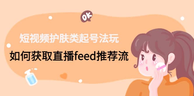 短视频护肤类起号玩法：如何获取直播feed推荐流网创吧-网创项目资源站-副业项目-创业项目-搞钱项目八百网赚