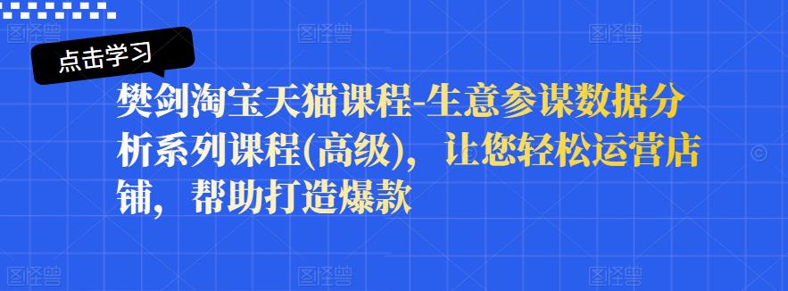 樊剑淘宝天猫课程-生意参谋数据分析系列课程(高级)，让您轻松运营店铺，帮助打造爆款网创吧-网创项目资源站-副业项目-创业项目-搞钱项目八百网赚