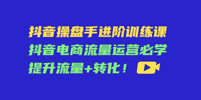 抖音操盘手进阶训练课：抖音电商流量运营必学，提升流量+转化网创吧-网创项目资源站-副业项目-创业项目-搞钱项目八百网赚