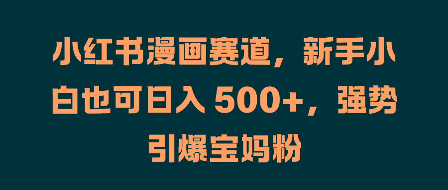 小红书漫画赛道，新手小白也可日入 500+，强势引爆宝妈粉网创吧-网创项目资源站-副业项目-创业项目-搞钱项目八百网赚