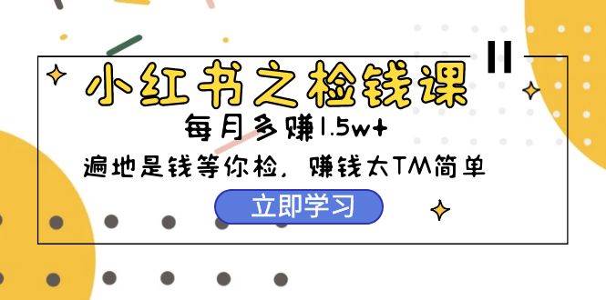小红书之检钱课：从0开始实测每月多赚1.5w起步，赚钱真的太简单了（98节）网创吧-网创项目资源站-副业项目-创业项目-搞钱项目八百网赚