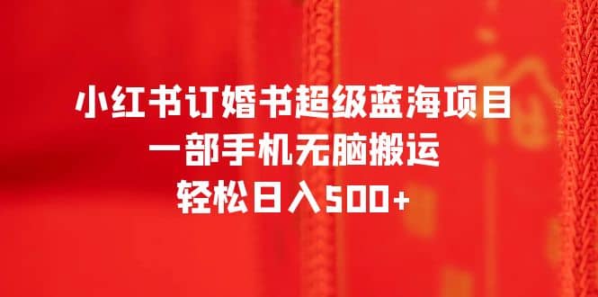 小红书订婚书超级蓝海项目，一部手机无脑搬运，轻松日入500+网创吧-网创项目资源站-副业项目-创业项目-搞钱项目八百网赚