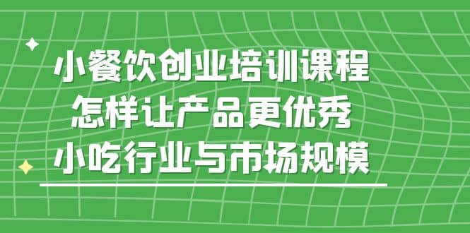 小餐饮创业培训课程，怎样让产品更优秀，小吃行业与市场规模网创吧-网创项目资源站-副业项目-创业项目-搞钱项目八百网赚