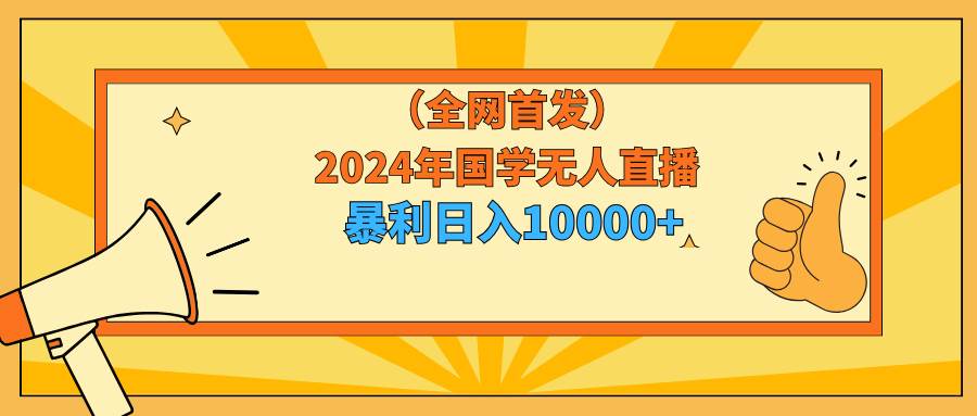 2024年国学无人直播暴力日入10000+小白也可操作网创吧-网创项目资源站-副业项目-创业项目-搞钱项目八百网赚