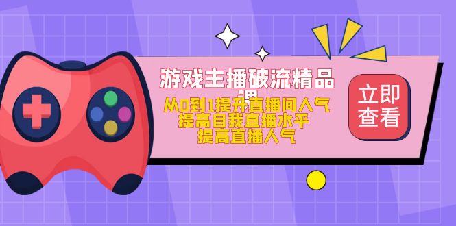 游戏主播破流精品课，从0到1提升直播间人气 提高自我直播水平 提高直播人气网创吧-网创项目资源站-副业项目-创业项目-搞钱项目八百网赚