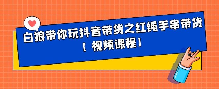 白狼带你玩抖音带货之红绳手串带货【视频课程】网创吧-网创项目资源站-副业项目-创业项目-搞钱项目八百网赚