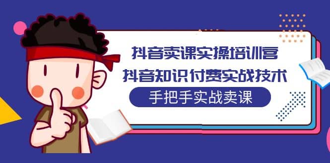 抖音卖课实操培训营：抖音知识付费实战技术，手把手实战课网创吧-网创项目资源站-副业项目-创业项目-搞钱项目八百网赚